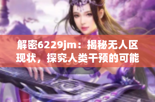 解密6229jm：揭秘无人区现状，探究人类干预的可能性