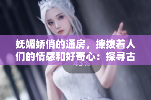 妩媚娇俏的通房，撩拨着人们的情感和好奇心：探寻古代妃嫔的生活秘密！