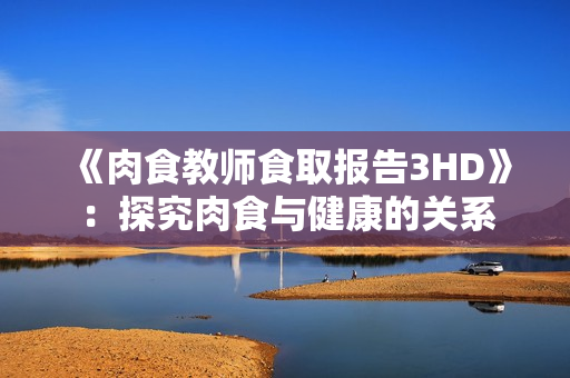《肉食教师食取报告3HD》：探究肉食与健康的关系