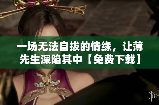 一场无法自拔的情缘，让薄先生深陷其中【免费下载】