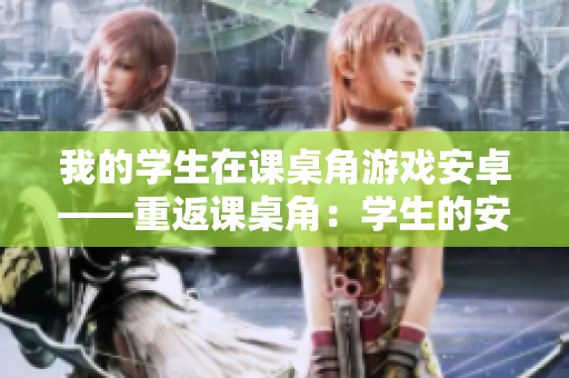 我的学生在课桌角游戏安卓——重返课桌角：学生的安卓游戏华丽重生