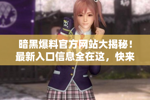 暗黑爆料官方网站大揭秘！最新入口信息全在这，快来查看！