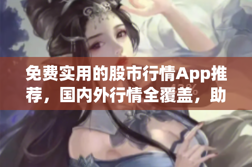 免费实用的股市行情App推荐，国内外行情全覆盖，助您投资走向成功(1)