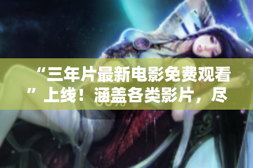 “三年片最新电影免费观看”上线！涵盖各类影片，尽在免费观影平台