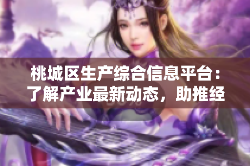 桃城区生产综合信息平台：了解产业最新动态，助推经济发展！