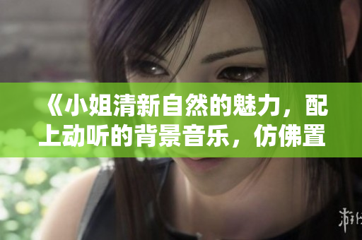 《小姐清新自然的魅力，配上动听的背景音乐，仿佛置身于仙境中》