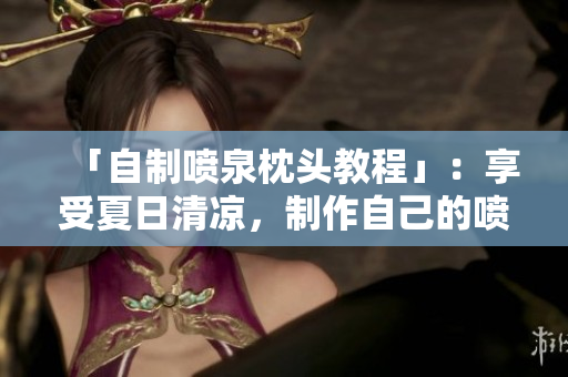 「自制喷泉枕头教程」：享受夏日清凉，制作自己的喷泉枕头！