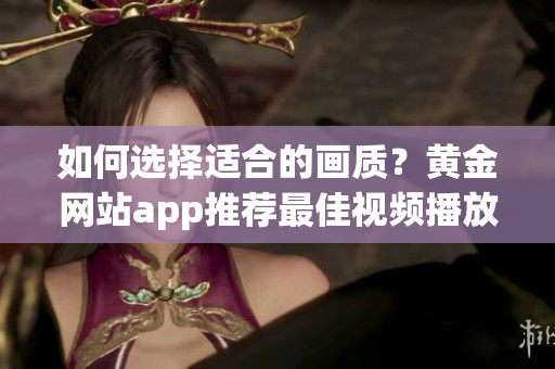 如何选择适合的画质？黄金网站app推荐最佳视频播放画质！