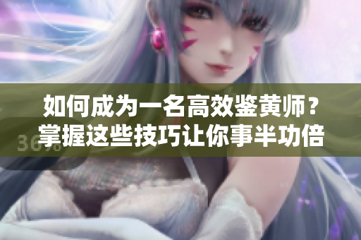 如何成为一名高效鉴黄师？掌握这些技巧让你事半功倍！