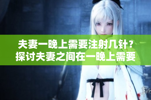 夫妻一晚上需要注射几针？探讨夫妻之间在一晚上需要的相互关爱