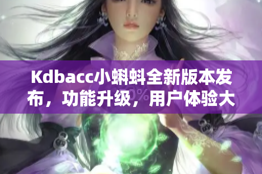 Kdbacc小蝌蚪全新版本发布，功能升级，用户体验大提升