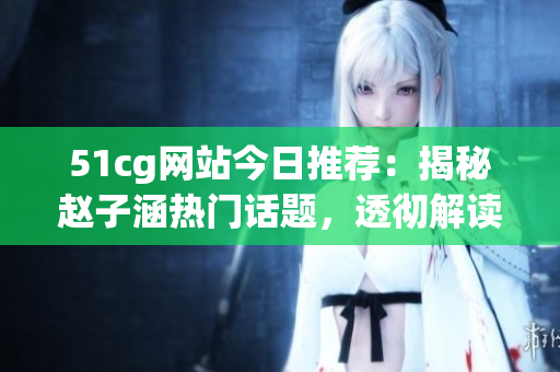 51cg网站今日推荐：揭秘赵子涵热门话题，透彻解读今日热点事件(1)
