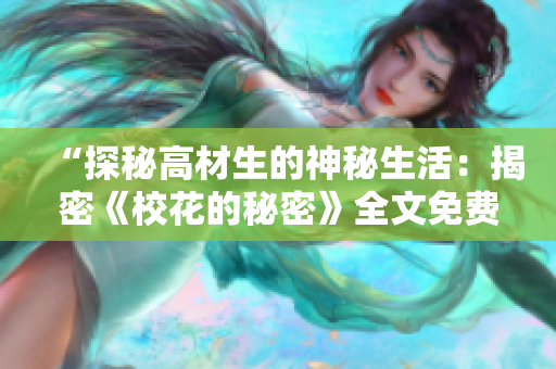 “探秘高材生的神秘生活：揭密《校花的秘密》全文免费阅读”