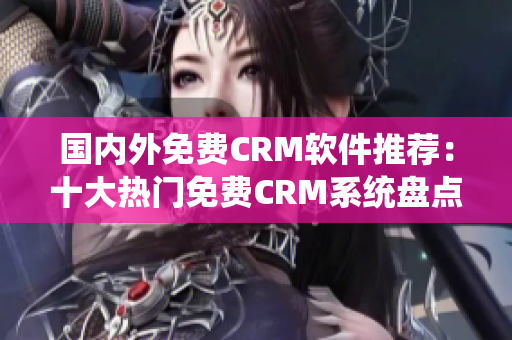 国内外免费CRM软件推荐：十大热门免费CRM系统盘点