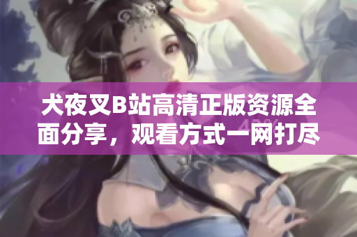 犬夜叉B站高清正版资源全面分享，观看方式一网打尽