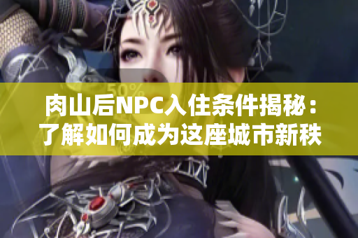 肉山后NPC入住条件揭秘：了解如何成为这座城市新秩序的一员