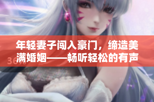 年轻妻子闯入豪门，缔造美满婚姻——畅听轻松的有声小说