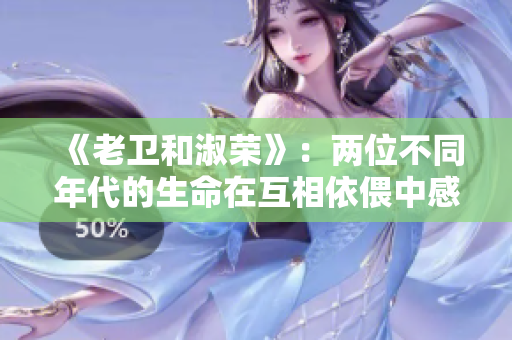 《老卫和淑荣》：两位不同年代的生命在互相依偎中感受生命的真谛。