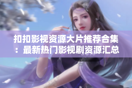 扣扣影视资源大片推荐合集：最新热门影视剧资源汇总