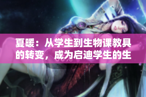 夏暖：从学生到生物课教具的转变，成为启迪学生的生命探究师