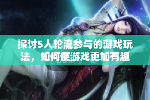 探讨5人轮流参与的游戏玩法，如何使游戏更加有趣