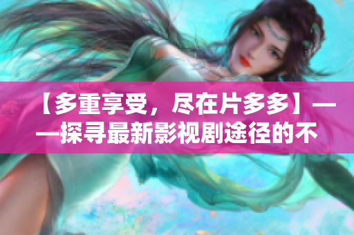 【多重享受，尽在片多多】——探寻最新影视剧途径的不二选择