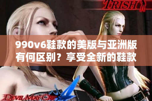 990v6鞋款的美版与亚洲版有何区别？享受全新的鞋款体验