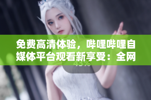 免费高清体验，哔哩哔哩自媒体平台观看新享受：全网视频尽在掌握！