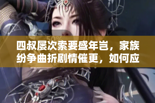四叔屡次索要盛年岂，家族纷争曲折剧情催更，如何应对？