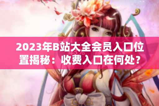 2023年B站大全会员入口位置揭秘：收费入口在何处？