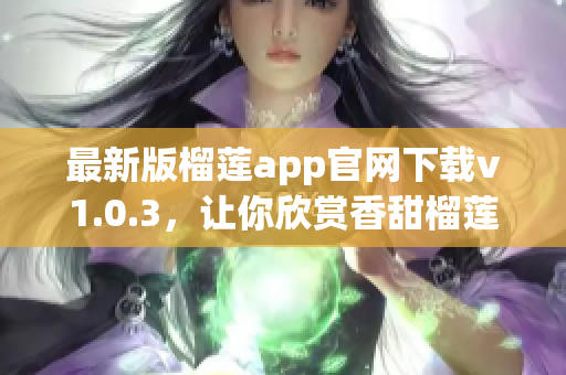 最新版榴莲app官网下载v1.0.3，让你欣赏香甜榴莲任你选！