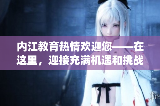 内江教育热情欢迎您——在这里，迎接充满机遇和挑战的教育新时代(1)