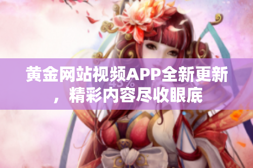 黄金网站视频APP全新更新，精彩内容尽收眼底