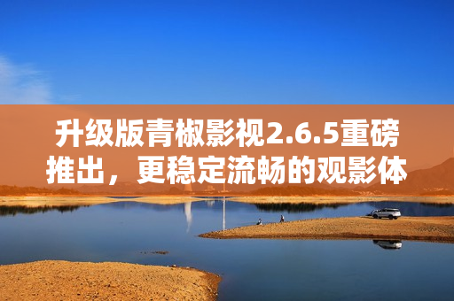 升级版青椒影视2.6.5重磅推出，更稳定流畅的观影体验！