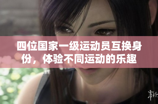 四位国家一级运动员互换身份，体验不同运动的乐趣