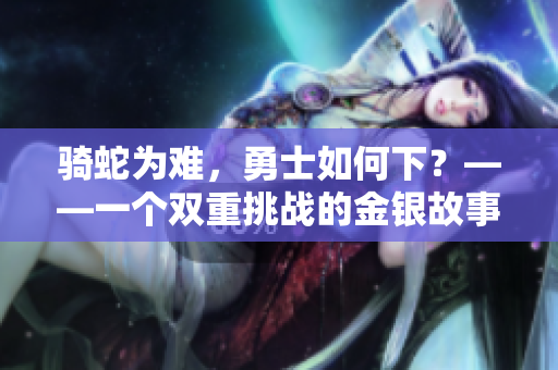 骑蛇为难，勇士如何下？——一个双重挑战的金银故事