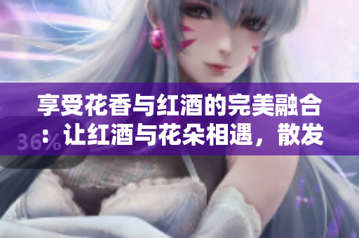 享受花香与红酒的完美融合：让红酒与花朵相遇，散发醉人芬芳
