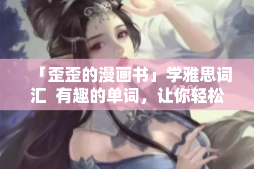 「歪歪的漫画书」学雅思词汇  有趣的单词，让你轻松提高词汇量