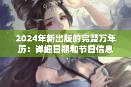 2024年新出版的完整万年历：详细日期和节日信息