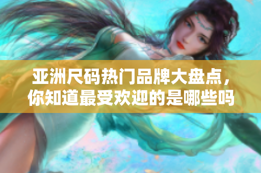 亚洲尺码热门品牌大盘点，你知道最受欢迎的是哪些吗？