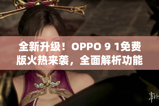 全新升级！OPPO 9 1免费版火热来袭，全面解析功能特点(1)