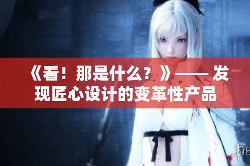 《看！那是什么？》—— 发现匠心设计的变革性产品