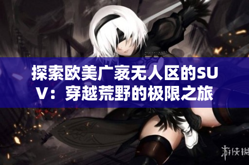 探索欧美广袤无人区的SUV：穿越荒野的极限之旅