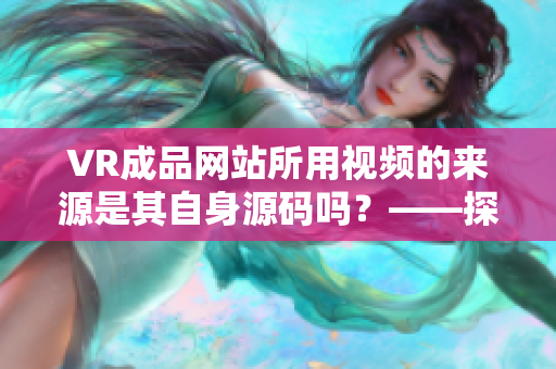 VR成品网站所用视频的来源是其自身源码吗？——探究VR成品网站素材来源