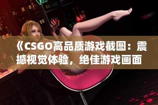 《CSGO高品质游戏截图：震撼视觉体验，绝佳游戏画面尽收眼底》(1)