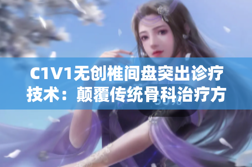 C1V1无创椎间盘突出诊疗技术：颠覆传统骨科治疗方式