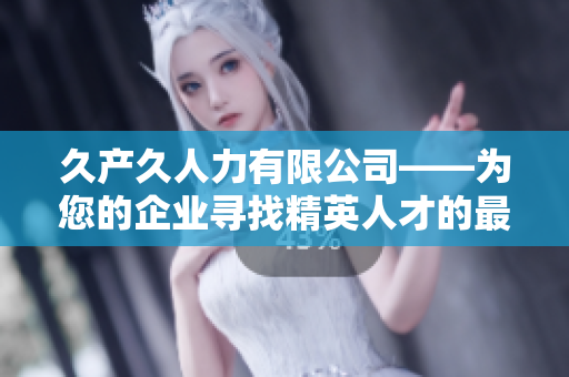 久产久人力有限公司——为您的企业寻找精英人才的最佳合作伙伴