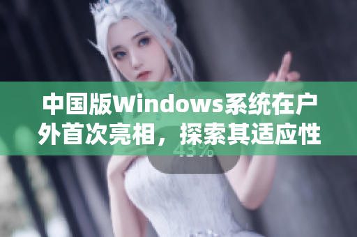 中国版Windows系统在户外首次亮相，探索其适应性和耐久性