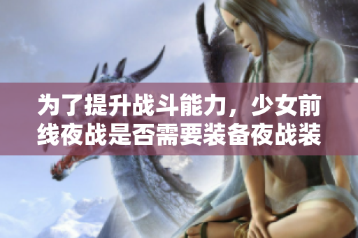 为了提升战斗能力，少女前线夜战是否需要装备夜战装备？