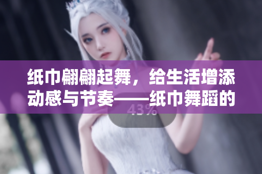纸巾翩翩起舞，给生活增添动感与节奏——纸巾舞蹈的魅力与乐趣